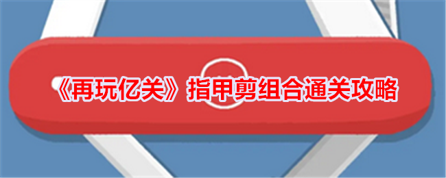 《再玩億關》指甲剪組合通關攻略